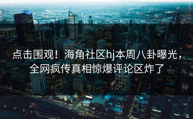 点击围观！海角社区hj本周八卦曝光，全网疯传真相惊爆评论区炸了
