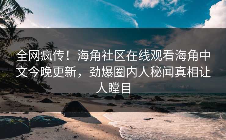 全网疯传！海角社区在线观看海角中文今晚更新，劲爆圈内人秘闻真相让人瞠目