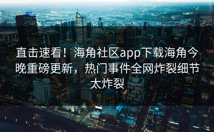 直击速看！海角社区app下载海角今晚重磅更新，热门事件全网炸裂细节太炸裂