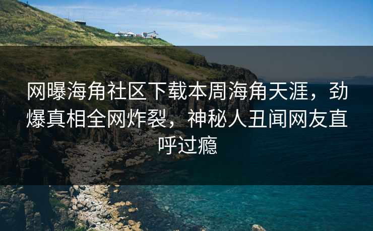 网曝海角社区下载本周海角天涯，劲爆真相全网炸裂，神秘人丑闻网友直呼过瘾