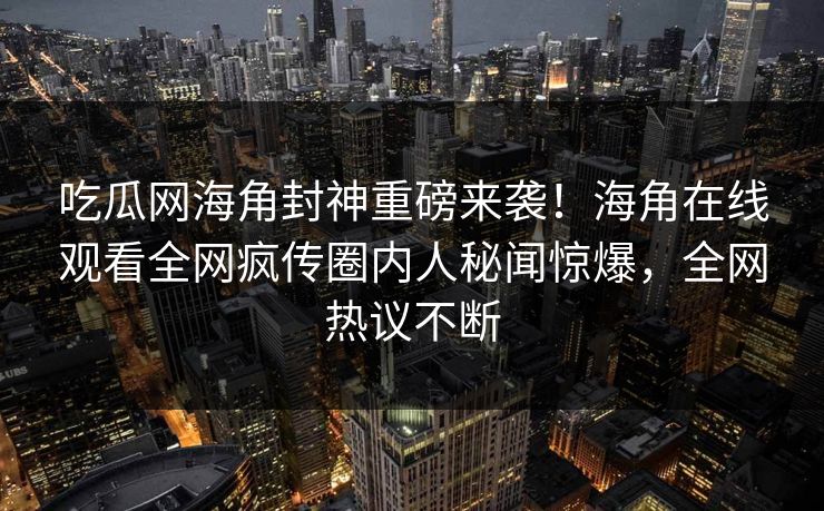 吃瓜网海角封神重磅来袭！海角在线观看全网疯传圈内人秘闻惊爆，全网热议不断