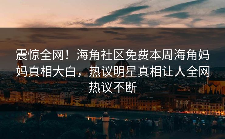 震惊全网！海角社区免费本周海角妈妈真相大白，热议明星真相让人全网热议不断