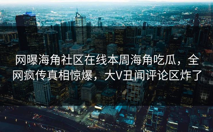 网曝海角社区在线本周海角吃瓜，全网疯传真相惊爆，大V丑闻评论区炸了