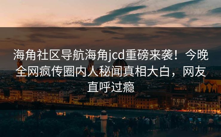海角社区导航海角jcd重磅来袭！今晚全网疯传圈内人秘闻真相大白，网友直呼过瘾