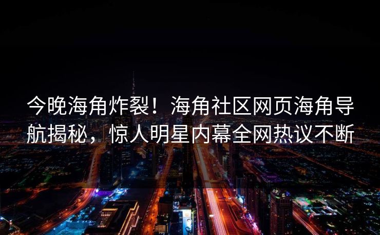 今晚海角炸裂！海角社区网页海角导航揭秘，惊人明星内幕全网热议不断