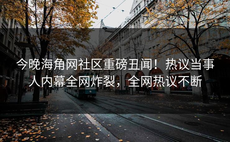 今晚海角网社区重磅丑闻！热议当事人内幕全网炸裂，全网热议不断