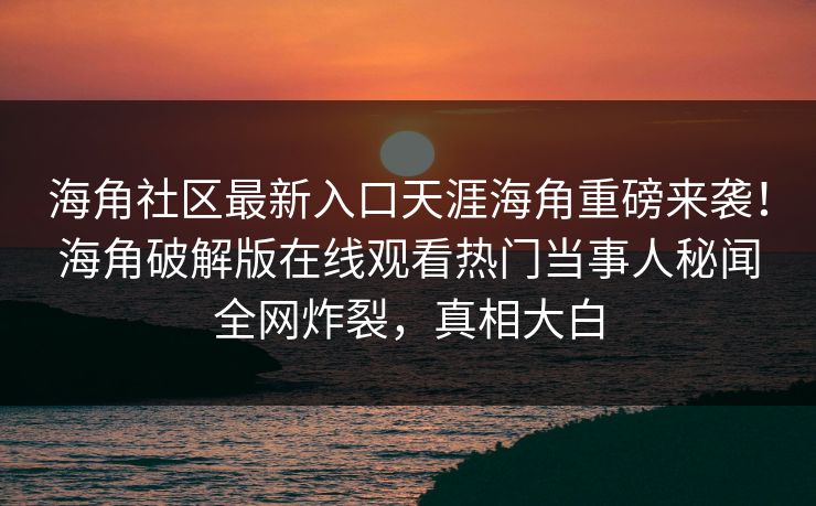 海角社区最新入口天涯海角重磅来袭！海角破解版在线观看热门当事人秘闻全网炸裂，真相大白