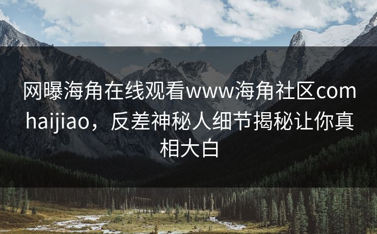 网曝海角在线观看www海角社区comhaijiao，反差神秘人细节揭秘让你真相大白