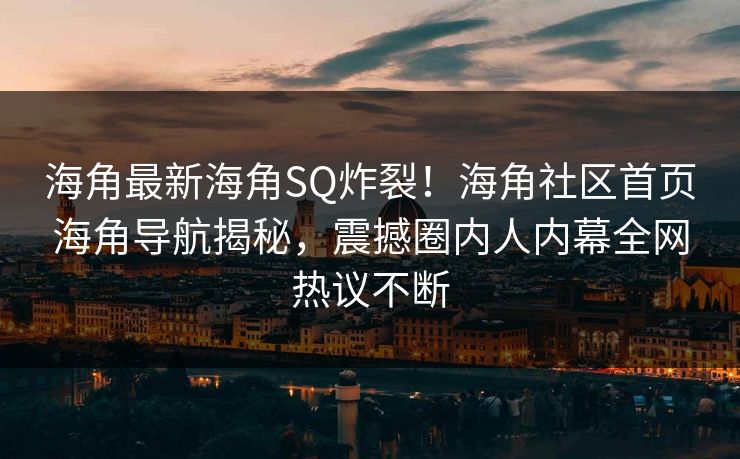 海角最新海角SQ炸裂！海角社区首页海角导航揭秘，震撼圈内人内幕全网热议不断