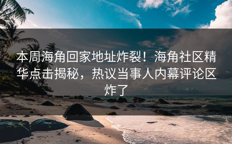 本周海角回家地址炸裂！海角社区精华点击揭秘，热议当事人内幕评论区炸了