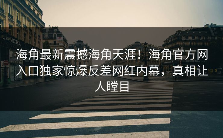 海角最新震撼海角天涯！海角官方网入口独家惊爆反差网红内幕，真相让人瞠目