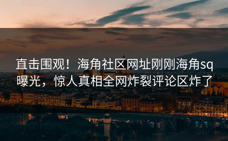 直击围观！海角社区网址刚刚海角sq曝光，惊人真相全网炸裂评论区炸了