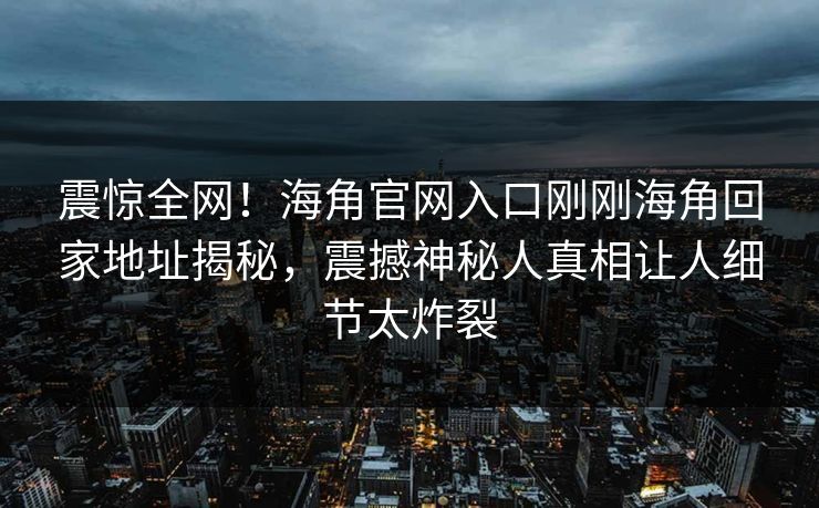 震惊全网！海角官网入口刚刚海角回家地址揭秘，震撼神秘人真相让人细节太炸裂