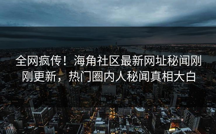 全网疯传！海角社区最新网址秘闻刚刚更新，热门圈内人秘闻真相大白