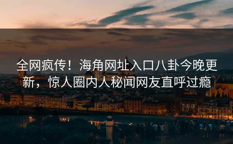 全网疯传！海角网址入口八卦今晚更新，惊人圈内人秘闻网友直呼过瘾