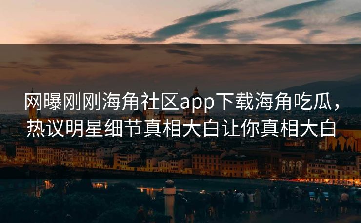 网曝刚刚海角社区app下载海角吃瓜，热议明星细节真相大白让你真相大白