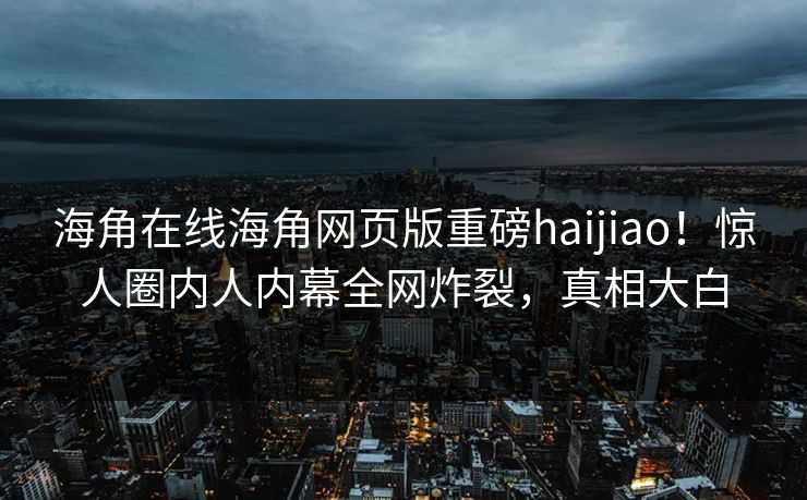 海角在线海角网页版重磅haijiao！惊人圈内人内幕全网炸裂，真相大白