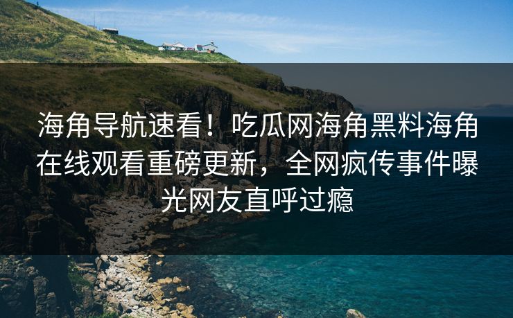 海角导航速看！吃瓜网海角黑料海角在线观看重磅更新，全网疯传事件曝光网友直呼过瘾