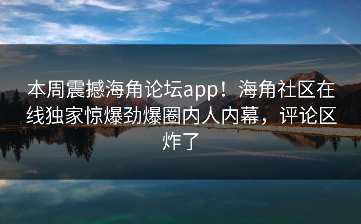 本周震撼海角论坛app！海角社区在线独家惊爆劲爆圈内人内幕，评论区炸了