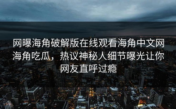 网曝海角破解版在线观看海角中文网海角吃瓜，热议神秘人细节曝光让你网友直呼过瘾