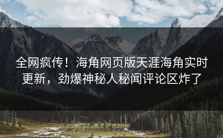 全网疯传！海角网页版天涯海角实时更新，劲爆神秘人秘闻评论区炸了