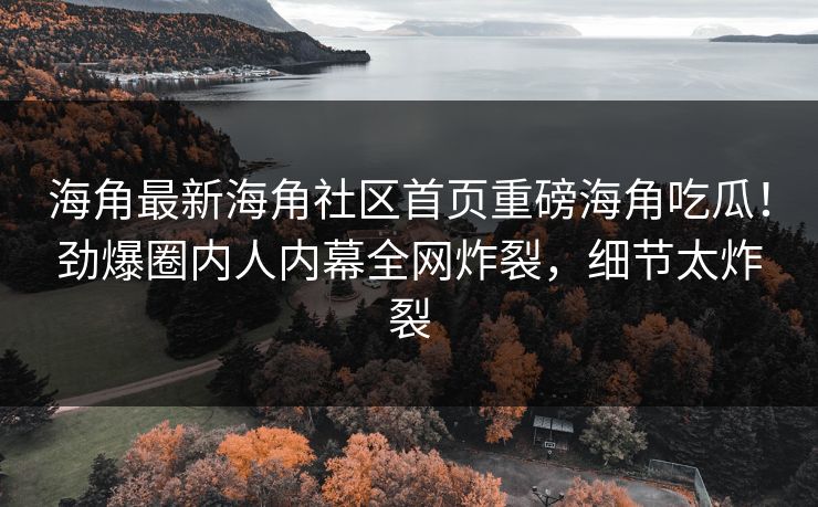 海角最新海角社区首页重磅海角吃瓜！劲爆圈内人内幕全网炸裂，细节太炸裂