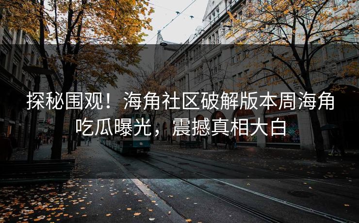 探秘围观！海角社区破解版本周海角吃瓜曝光，震撼真相大白