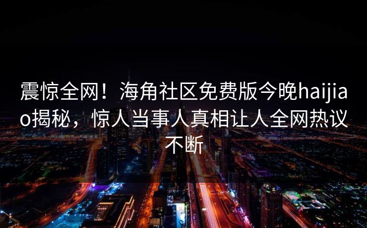 震惊全网！海角社区免费版今晚haijiao揭秘，惊人当事人真相让人全网热议不断