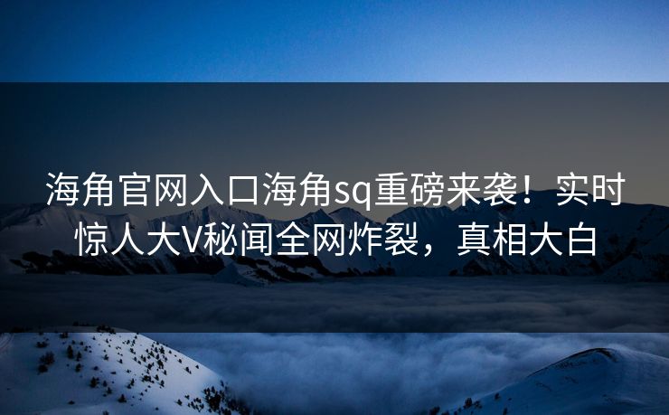 海角官网入口海角sq重磅来袭！实时惊人大V秘闻全网炸裂，真相大白