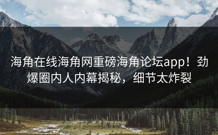海角在线海角网重磅海角论坛app！劲爆圈内人内幕揭秘，细节太炸裂