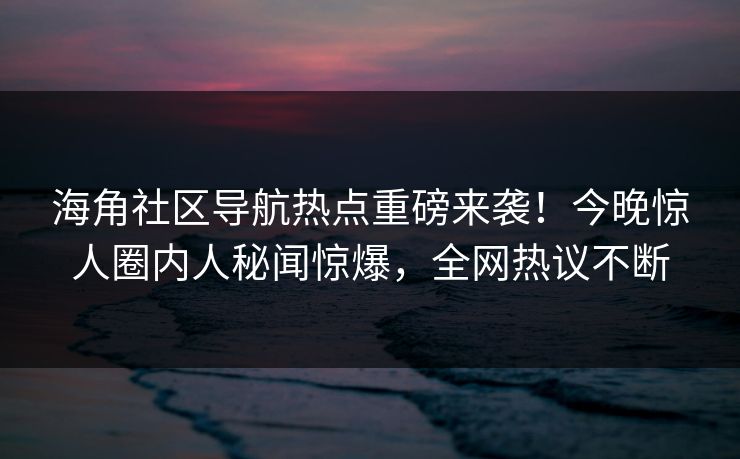 海角社区导航热点重磅来袭！今晚惊人圈内人秘闻惊爆，全网热议不断