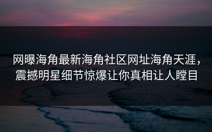网曝海角最新海角社区网址海角天涯，震撼明星细节惊爆让你真相让人瞠目