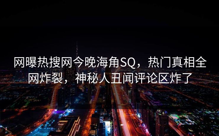 网曝热搜网今晚海角SQ，热门真相全网炸裂，神秘人丑闻评论区炸了