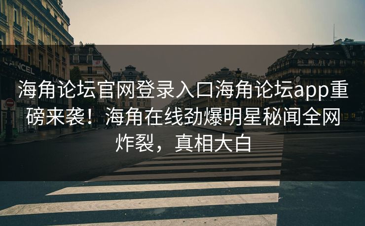 海角论坛官网登录入口海角论坛app重磅来袭！海角在线劲爆明星秘闻全网炸裂，真相大白