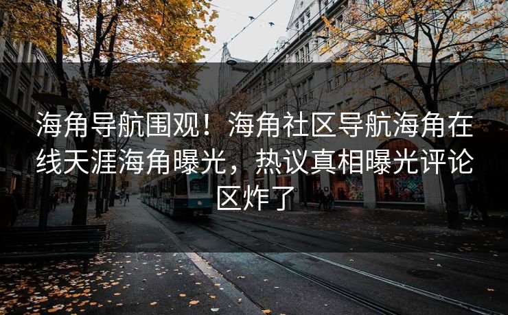 海角导航围观！海角社区导航海角在线天涯海角曝光，热议真相曝光评论区炸了