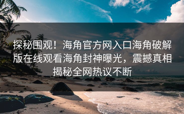 探秘围观！海角官方网入口海角破解版在线观看海角封神曝光，震撼真相揭秘全网热议不断