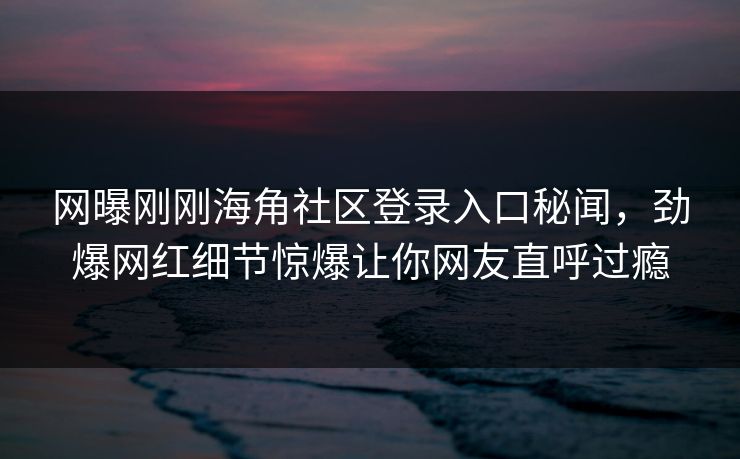 网曝刚刚海角社区登录入口秘闻，劲爆网红细节惊爆让你网友直呼过瘾