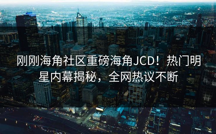 刚刚海角社区重磅海角JCD！热门明星内幕揭秘，全网热议不断