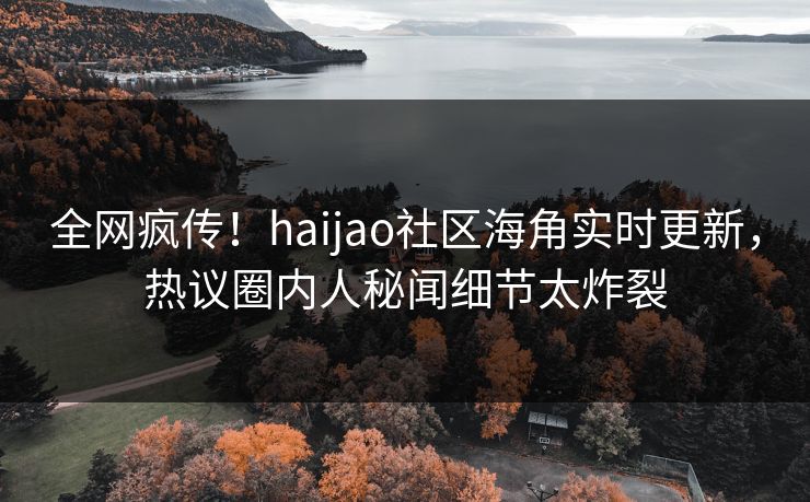 全网疯传！haijao社区海角实时更新，热议圈内人秘闻细节太炸裂