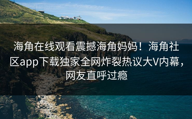 海角在线观看震撼海角妈妈！海角社区app下载独家全网炸裂热议大V内幕，网友直呼过瘾