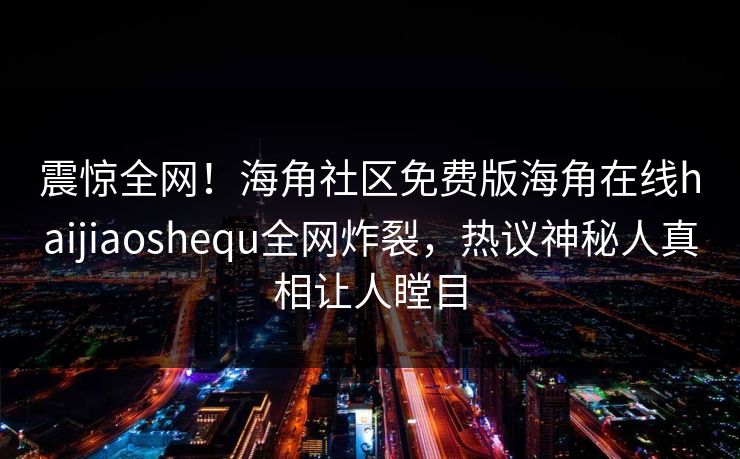 震惊全网！海角社区免费版海角在线haijiaoshequ全网炸裂，热议神秘人真相让人瞠目