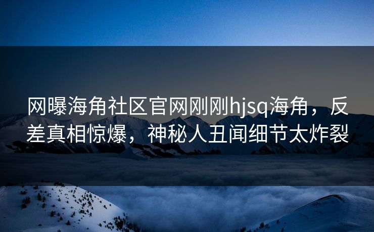 网曝海角社区官网刚刚hjsq海角，反差真相惊爆，神秘人丑闻细节太炸裂
