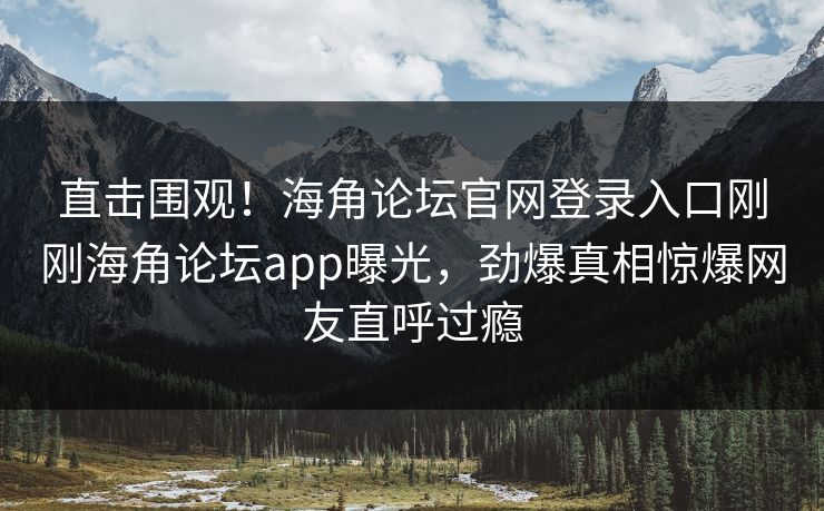 直击围观！海角论坛官网登录入口刚刚海角论坛app曝光，劲爆真相惊爆网友直呼过瘾