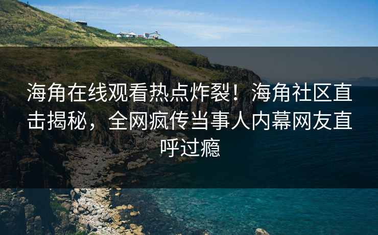 海角在线观看热点炸裂！海角社区直击揭秘，全网疯传当事人内幕网友直呼过瘾
