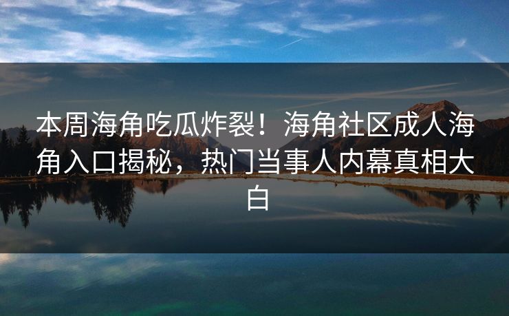 本周海角吃瓜炸裂！海角社区成人海角入口揭秘，热门当事人内幕真相大白