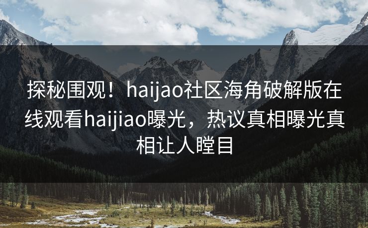 探秘围观！haijao社区海角破解版在线观看haijiao曝光，热议真相曝光真相让人瞠目