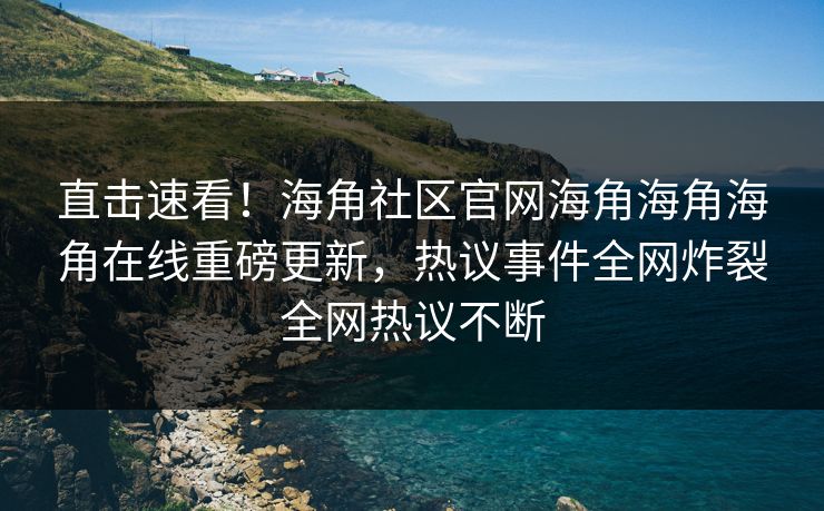直击速看！海角社区官网海角海角海角在线重磅更新，热议事件全网炸裂全网热议不断