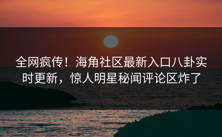 全网疯传！海角社区最新入口八卦实时更新，惊人明星秘闻评论区炸了