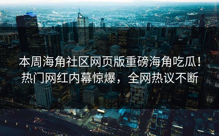 本周海角社区网页版重磅海角吃瓜！热门网红内幕惊爆，全网热议不断