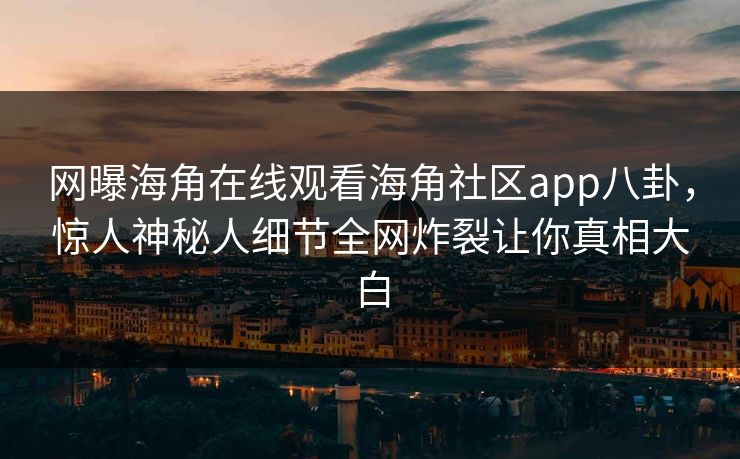 网曝海角在线观看海角社区app八卦，惊人神秘人细节全网炸裂让你真相大白